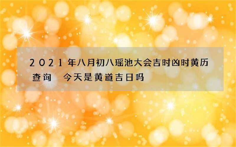 2021年八月初八瑶池大会吉时凶时黄历查询 今天是黄道吉日吗